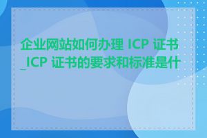 企业网站如何办理 ICP 证书_ICP 证书的要求和标准是什么