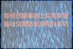 如何在服务器上实现网站的社交媒体集成和分享功能