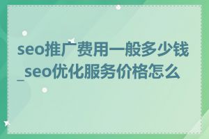 seo推广费用一般多少钱_seo优化服务价格怎么算