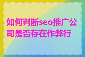 如何判断seo推广公司是否存在作弊行为