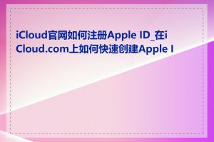 iCloud官网如何注册Apple ID_在iCloud.com上如何快速创建Apple ID