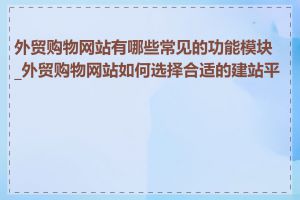 外贸购物网站有哪些常见的功能模块_外贸购物网站如何选择合适的建站平台