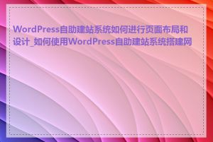 WordPress自助建站系统如何进行页面布局和设计_如何使用WordPress自助建站系统搭建网站