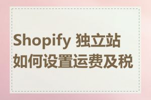 Shopify 独立站如何设置运费及税费