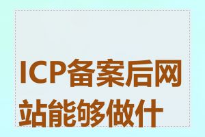 ICP备案后网站能够做什么