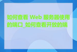 如何查看 Web 服务器使用的端口_如何查看开放的端口
