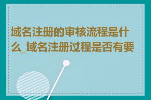 域名注册的审核流程是什么_域名注册过程是否有要求