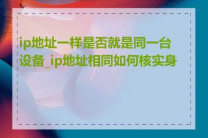 ip地址一样是否就是同一台设备_ip地址相同如何核实身份