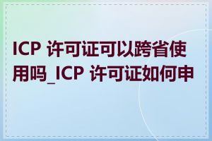 ICP 许可证可以跨省使用吗_ICP 许可证如何申办