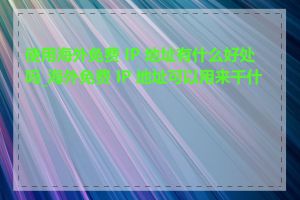 使用海外免费 IP 地址有什么好处吗_海外免费 IP 地址可以用来干什么
