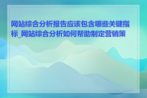 网站综合分析报告应该包含哪些关键指标_网站综合分析如何帮助制定营销策略