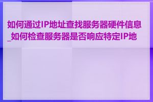 如何通过IP地址查找服务器硬件信息_如何检查服务器是否响应特定IP地址