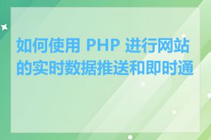 如何使用 PHP 进行网站的实时数据推送和即时通信