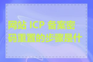 网站 ICP 备案密码重置的步骤是什么