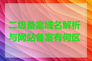 二级备案域名解析与网站备案有何区别