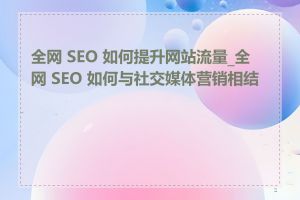 全网 SEO 如何提升网站流量_全网 SEO 如何与社交媒体营销相结合