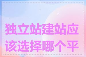 独立站建站应该选择哪个平台