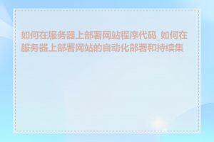 如何在服务器上部署网站程序代码_如何在服务器上部署网站的自动化部署和持续集成