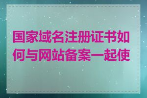 国家域名注册证书如何与网站备案一起使用