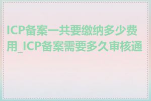 ICP备案一共要缴纳多少费用_ICP备案需要多久审核通过