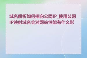 域名解析如何指向公网IP_使用公网IP映射域名会对网站性能有什么影响