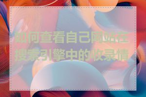 如何查看自己网站在搜索引擎中的收录情况