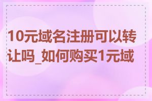 10元域名注册可以转让吗_如何购买1元域名