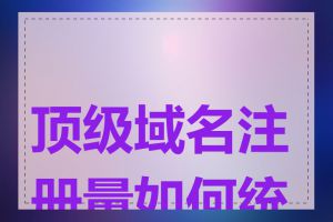 顶级域名注册量如何统计