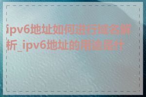 ipv6地址如何进行域名解析_ipv6地址的用途是什么