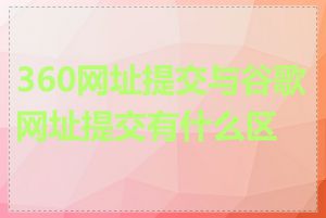 360网址提交与谷歌网址提交有什么区别