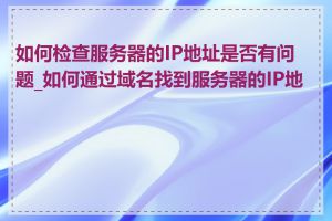 如何检查服务器的IP地址是否有问题_如何通过域名找到服务器的IP地址