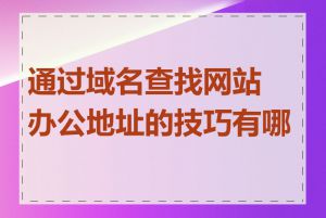 通过域名查找网站办公地址的技巧有哪些