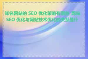 知名网站的 SEO 优化策略有哪些_网站 SEO 优化与网站技术优化的关系是什么