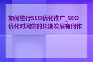如何进行SEO优化推广_SEO 优化对网站的长期发展有何作用