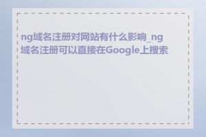 ng域名注册对网站有什么影响_ng域名注册可以直接在Google上搜索吗