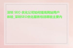 深圳 SEO 优化公司如何提高网站用户体验_深圳SEO优化服务包括哪些主要内容