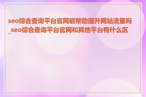 seo综合查询平台官网能帮助提升网站流量吗_seo综合查询平台官网和其他平台有什么区别