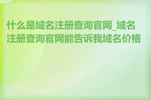 什么是域名注册查询官网_域名注册查询官网能告诉我域名价格吗
