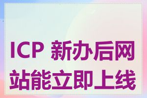 ICP 新办后网站能立即上线吗