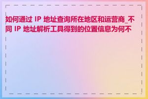 如何通过 IP 地址查询所在地区和运营商_不同 IP 地址解析工具得到的位置信息为何不同