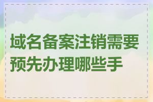 域名备案注销需要预先办理哪些手续