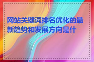 网站关键词排名优化的最新趋势和发展方向是什么