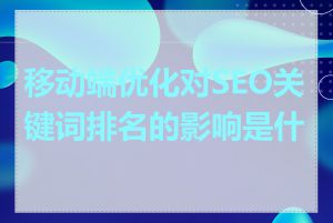 移动端优化对SEO关键词排名的影响是什么