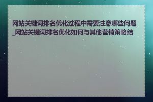 网站关键词排名优化过程中需要注意哪些问题_网站关键词排名优化如何与其他营销策略结合