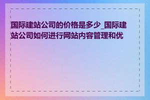 国际建站公司的价格是多少_国际建站公司如何进行网站内容管理和优化