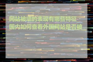 网站被墙的表现有哪些特征_国内如何查看外国网站是否被墙