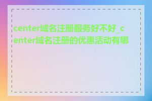 center域名注册服务好不好_center域名注册的优惠活动有哪些