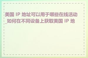 美国 IP 地址可以用于哪些在线活动_如何在不同设备上获取美国 IP 地址