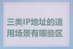 三类IP地址的适用场景有哪些区别