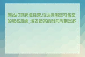 网站打算跨境经营,该选择哪些可备案的域名后缀_域名备案的时间周期是多长